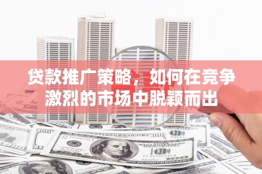 郑州贷款推广策略，如何在竞争激烈的市场中脱颖而出