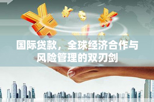 郑州国际贷款，全球经济合作与风险管理的双刃剑