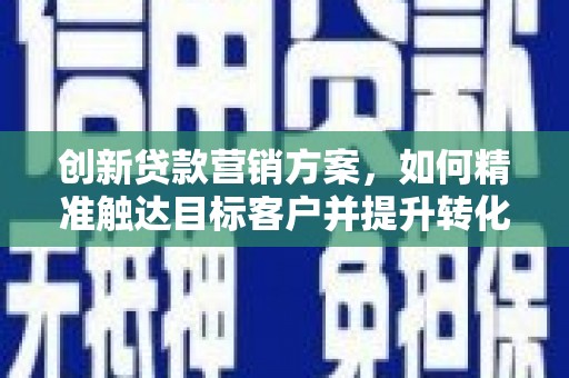 郑州创新贷款营销方案，如何精准触达目标客户并提升转化率