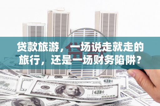 郑州贷款旅游，一场说走就走的旅行，还是一场财务陷阱？