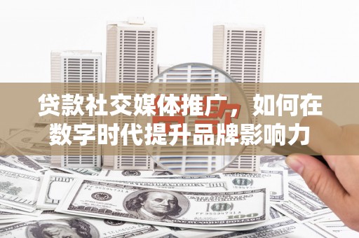 郑州贷款社交媒体推广，如何在数字时代提升品牌影响力