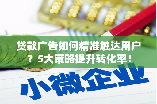 郑州贷款广告如何精准触达用户？5大策略提升转化率！