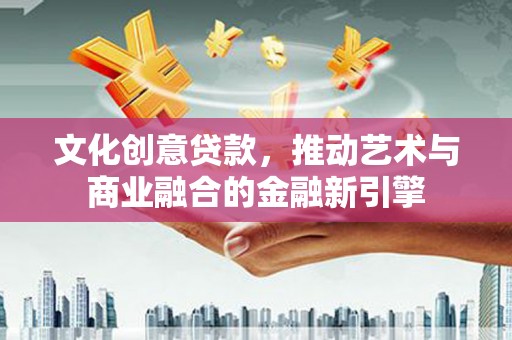 郑州文化创意贷款，推动艺术与商业融合的金融新引擎