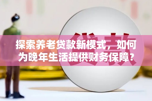 郑州探索养老贷款新模式，如何为晚年生活提供财务保障？