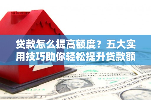 郑州贷款怎么提高额度？五大实用技巧助你轻松提升贷款额度
