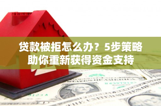 郑州贷款被拒怎么办？5步策略助你重新获得资金支持