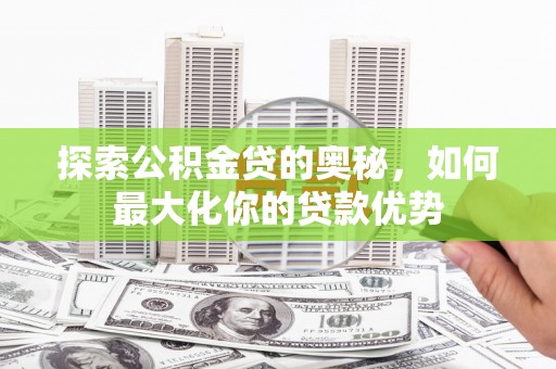 郑州探索公积金贷的奥秘，如何最大化你的贷款优势
