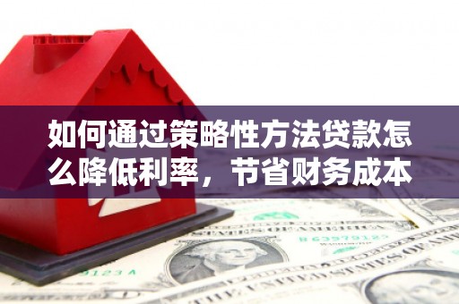 郑州如何通过策略性方法贷款怎么降低利率，节省财务成本