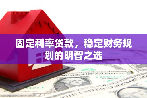 郑州固定利率贷款，稳定财务规划的明智之选