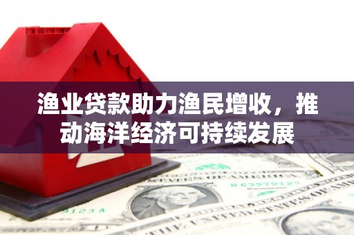郑州渔业贷款助力渔民增收，推动海洋经济可持续发展