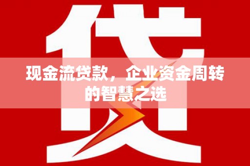 郑州现金流贷款，企业资金周转的智慧之选