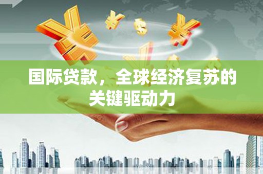 郑州国际贷款，全球经济复苏的关键驱动力