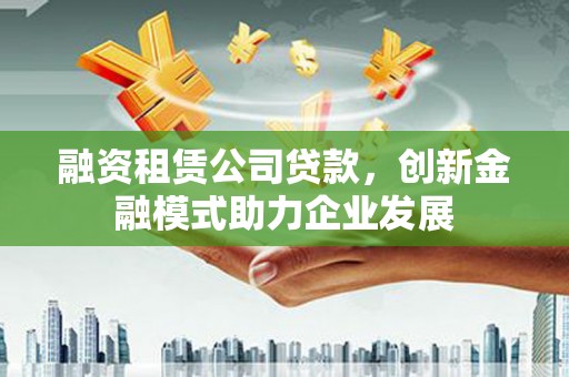 郑州融资租赁公司贷款，创新金融模式助力企业发展