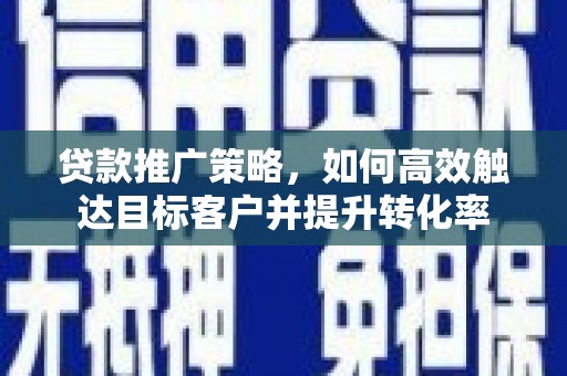 郑州贷款推广策略，如何高效触达目标客户并提升转化率