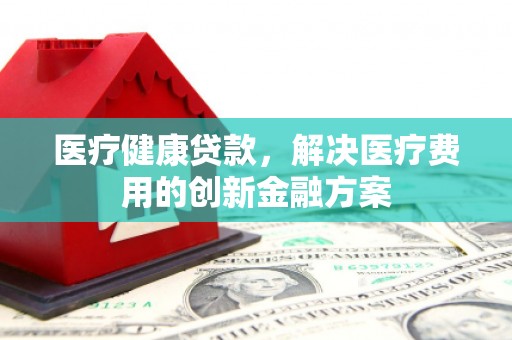 郑州医疗健康贷款，解决医疗费用的创新金融方案
