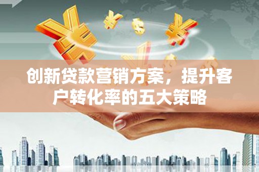 郑州创新贷款营销方案，提升客户转化率的五大策略