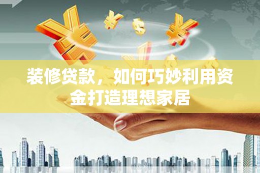 郑州装修贷款，如何巧妙利用资金打造理想家居