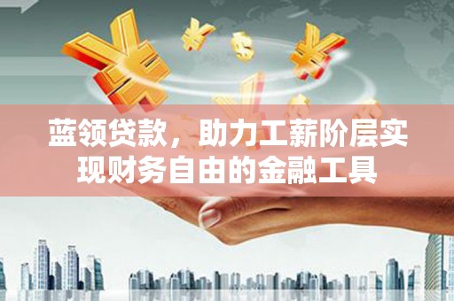 郑州蓝领贷款，助力工薪阶层实现财务自由的金融工具