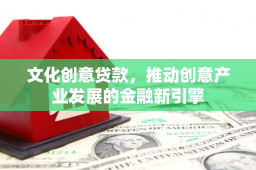 郑州文化创意贷款，推动创意产业发展的金融新引擎