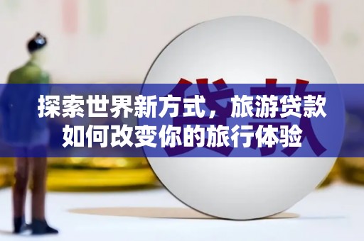 郑州探索世界新方式，旅游贷款如何改变你的旅行体验