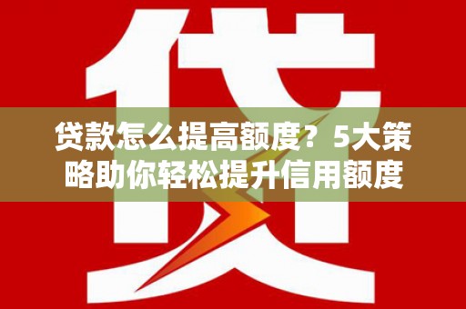 郑州贷款怎么提高额度？5大策略助你轻松提升信用额度