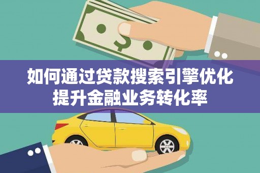 郑州如何通过贷款搜索引擎优化提升金融业务转化率