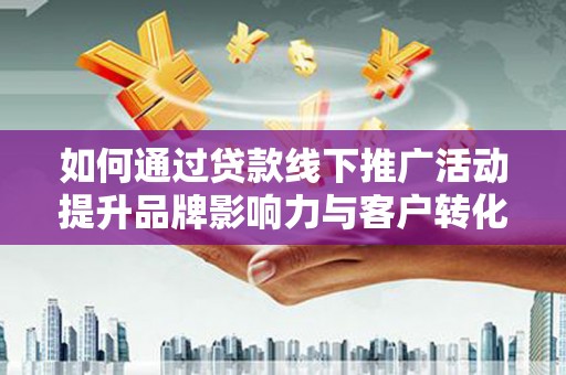 郑州如何通过贷款线下推广活动提升品牌影响力与客户转化率