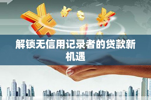 郑州解锁无信用记录者的贷款新机遇