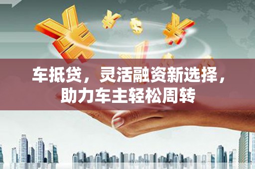 郑州车抵贷，灵活融资新选择，助力车主轻松周转