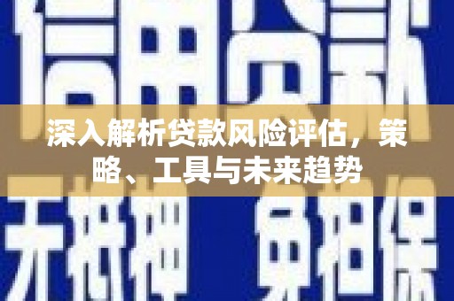 郑州深入解析贷款风险评估，策略、工具与未来趋势