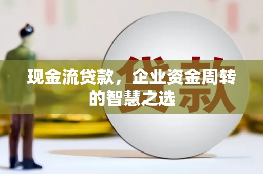 郑州现金流贷款，企业资金周转的智慧之选