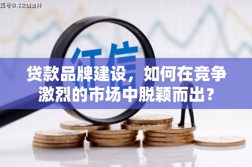 郑州贷款品牌建设，如何在竞争激烈的市场中脱颖而出？