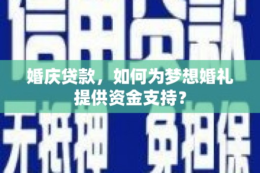 郑州婚庆贷款，如何为梦想婚礼提供资金支持？