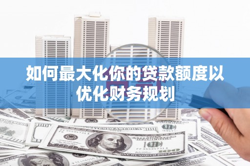郑州如何最大化你的贷款额度以优化财务规划