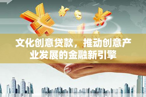 郑州文化创意贷款，推动创意产业发展的金融新引擎