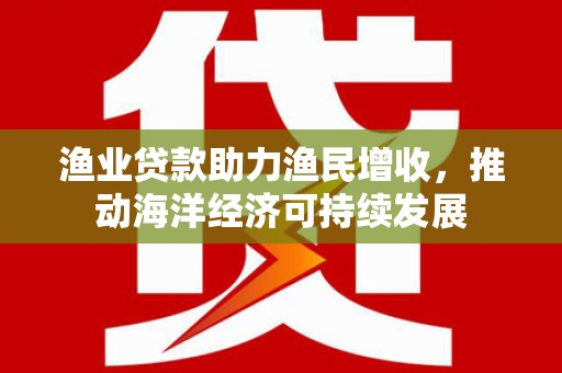 郑州渔业贷款助力渔民增收，推动海洋经济可持续发展
