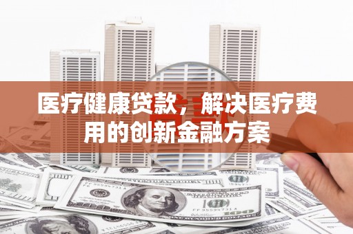 郑州医疗健康贷款，解决医疗费用的创新金融方案