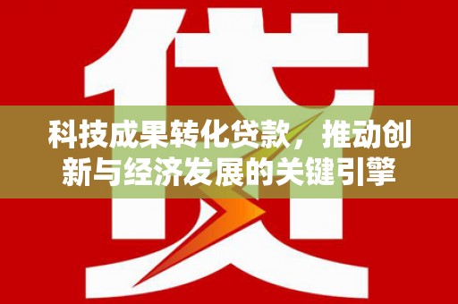 郑州科技成果转化贷款，推动创新与经济发展的关键引擎