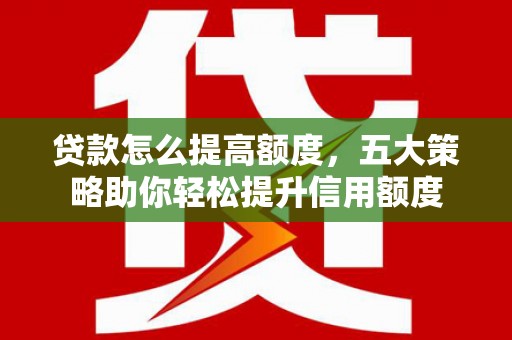 郑州贷款怎么提高额度，五大策略助你轻松提升信用额度
