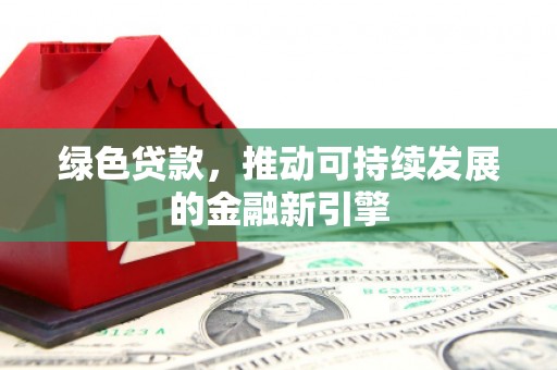 郑州绿色贷款，推动可持续发展的金融新引擎