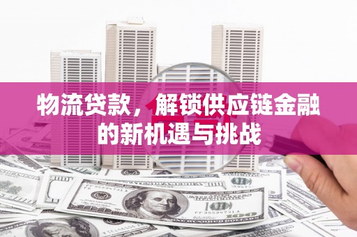 郑州物流贷款，解锁供应链金融的新机遇与挑战