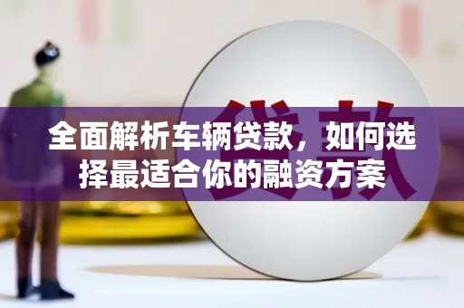 郑州全面解析车辆贷款，如何选择最适合你的融资方案
