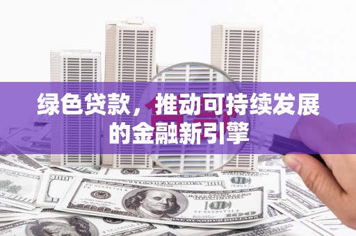 郑州绿色贷款，推动可持续发展的金融新引擎