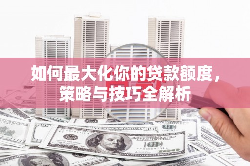 郑州如何最大化你的贷款额度，策略与技巧全解析