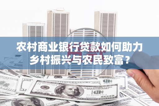 郑州农村商业银行贷款如何助力乡村振兴与农民致富？