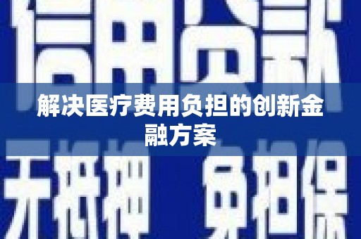郑州解决医疗费用负担的创新金融方案