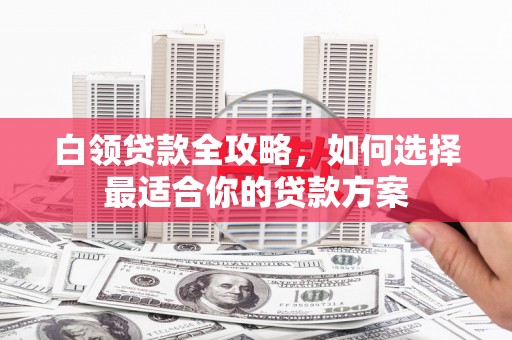 郑州白领贷款全攻略，如何选择最适合你的贷款方案