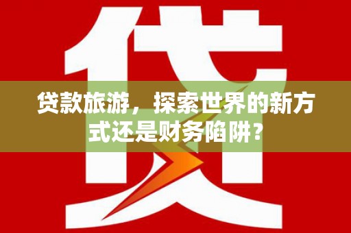 郑州贷款旅游，探索世界的新方式还是财务陷阱？